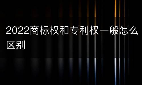 2022商标权和专利权一般怎么区别