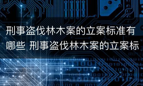 刑事盗伐林木案的立案标准有哪些 刑事盗伐林木案的立案标准有哪些内容