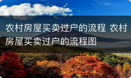农村房屋买卖过户的流程 农村房屋买卖过户的流程图