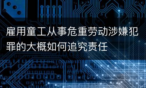 雇用童工从事危重劳动涉嫌犯罪的大概如何追究责任