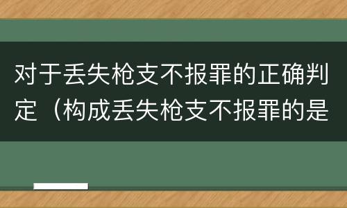 对于丢失枪支不报罪的正确判定（构成丢失枪支不报罪的是）