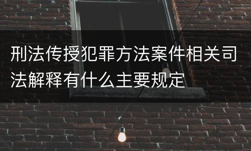 刑法传授犯罪方法案件相关司法解释有什么主要规定