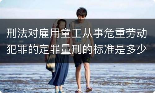 刑法对雇用童工从事危重劳动犯罪的定罪量刑的标准是多少