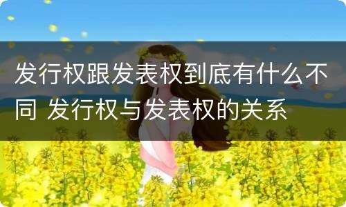 发行权跟发表权到底有什么不同 发行权与发表权的关系