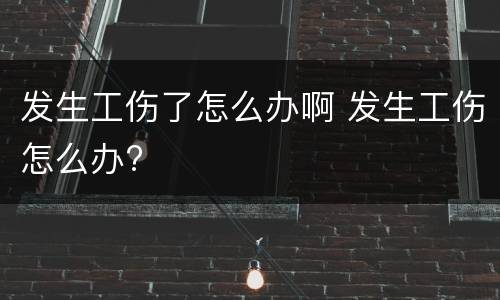 发生工伤了怎么办啊 发生工伤怎么办?