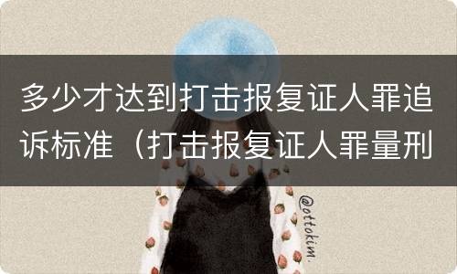 多少才达到打击报复证人罪追诉标准（打击报复证人罪量刑）