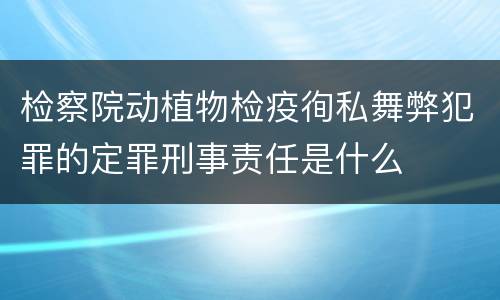 检察院动植物检疫徇私舞弊犯罪的定罪刑事责任是什么