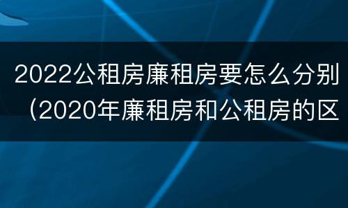 2022公租房廉租房要怎么分别（2020年廉租房和公租房的区别）