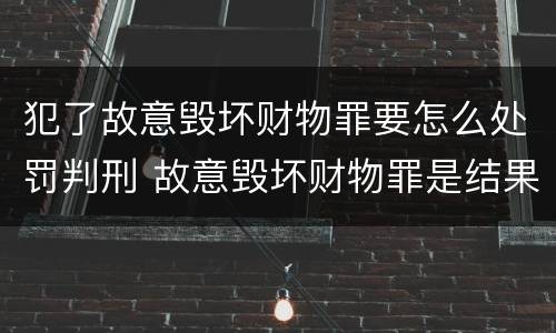 犯了故意毁坏财物罪要怎么处罚判刑 故意毁坏财物罪是结果犯吗