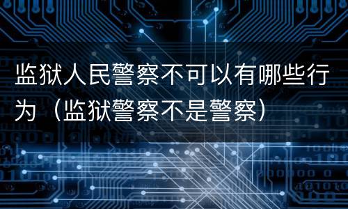 监狱人民警察不可以有哪些行为（监狱警察不是警察）