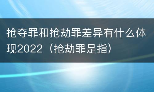 抢夺罪和抢劫罪差异有什么体现2022（抢劫罪是指）