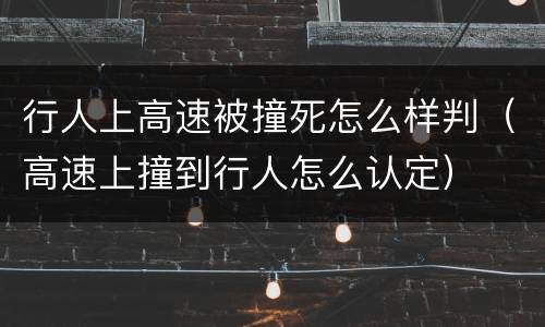 行人上高速被撞死怎么样判（高速上撞到行人怎么认定）