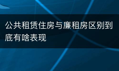 公共租赁住房与廉租房区别到底有啥表现
