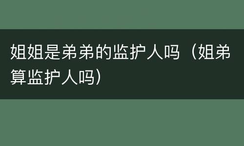 姐姐是弟弟的监护人吗（姐弟算监护人吗）