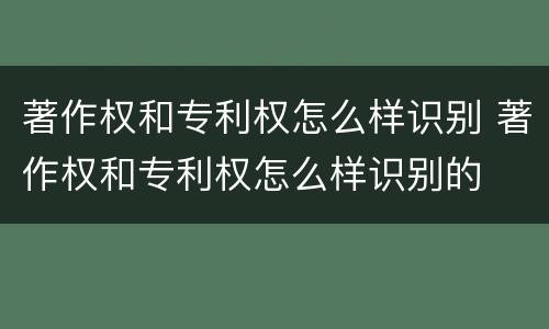 著作权和专利权怎么样识别 著作权和专利权怎么样识别的