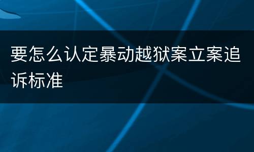 要怎么认定暴动越狱案立案追诉标准