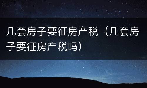 几套房子要征房产税（几套房子要征房产税吗）