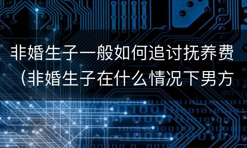 非婚生子一般如何追讨抚养费（非婚生子在什么情况下男方可以拒付抚养费）