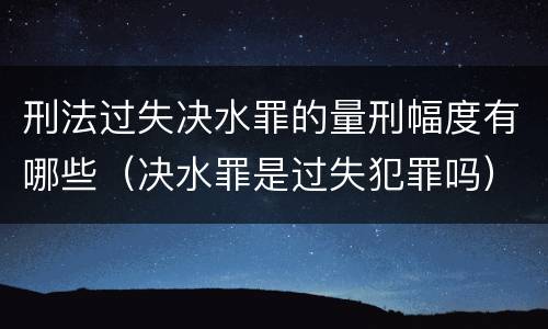 刑法过失决水罪的量刑幅度有哪些（决水罪是过失犯罪吗）