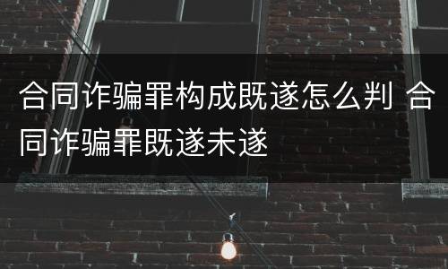 合同诈骗罪构成既遂怎么判 合同诈骗罪既遂未遂