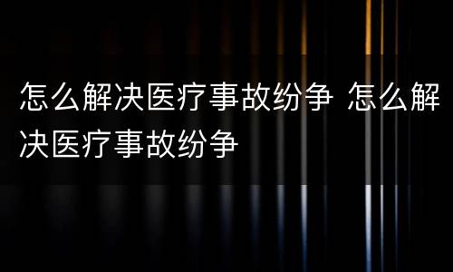 怎么解决医疗事故纷争 怎么解决医疗事故纷争