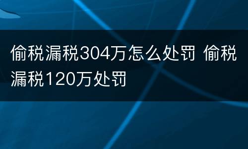 偷税漏税304万怎么处罚 偷税漏税120万处罚
