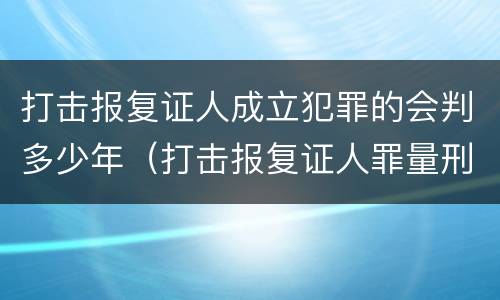 打击报复证人成立犯罪的会判多少年（打击报复证人罪量刑）