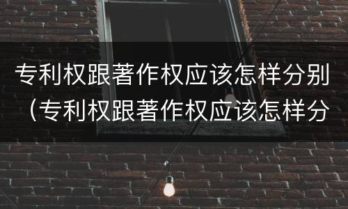 专利权跟著作权应该怎样分别（专利权跟著作权应该怎样分别呢）