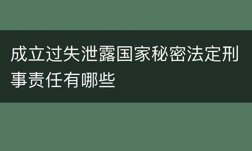 成立过失泄露国家秘密法定刑事责任有哪些