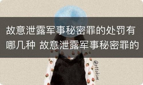 故意泄露军事秘密罪的处罚有哪几种 故意泄露军事秘密罪的处罚有哪几种情形