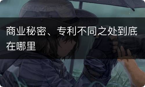 商业秘密、专利不同之处到底在哪里