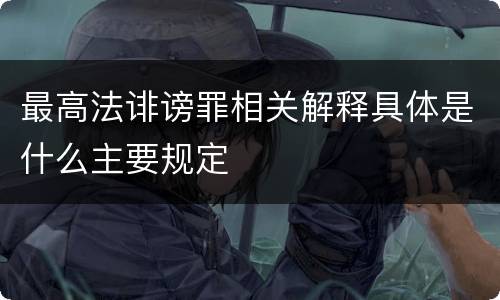 最高法诽谤罪相关解释具体是什么主要规定