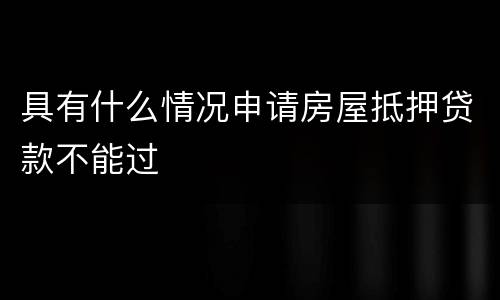具有什么情况申请房屋抵押贷款不能过