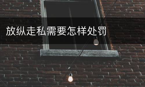 放纵走私需要怎样处罚