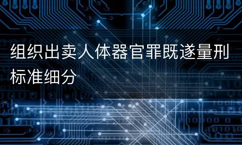组织出卖人体器官罪既遂量刑标准细分