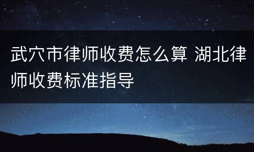 武穴市律师收费怎么算 湖北律师收费标准指导