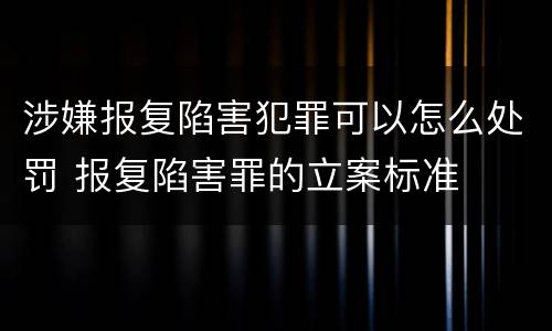涉嫌报复陷害犯罪可以怎么处罚 报复陷害罪的立案标准