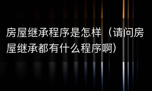房屋继承程序是怎样（请问房屋继承都有什么程序啊）