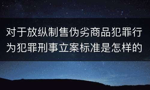 对于放纵制售伪劣商品犯罪行为犯罪刑事立案标准是怎样的