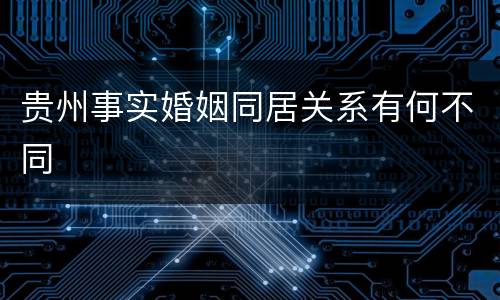 贵州事实婚姻同居关系有何不同