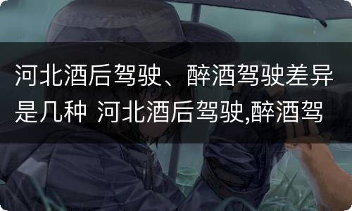 河北酒后驾驶、醉酒驾驶差异是几种 河北酒后驾驶,醉酒驾驶差异是几种情形