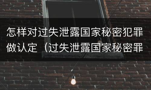 怎样对过失泄露国家秘密犯罪做认定（过失泄露国家秘密罪的情形有哪些?）