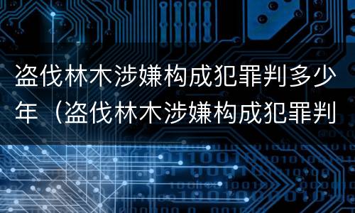 盗伐林木涉嫌构成犯罪判多少年（盗伐林木涉嫌构成犯罪判多少年以上）