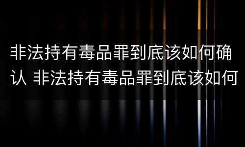非法持有毒品罪到底该如何确认 非法持有毒品罪到底该如何确认案件