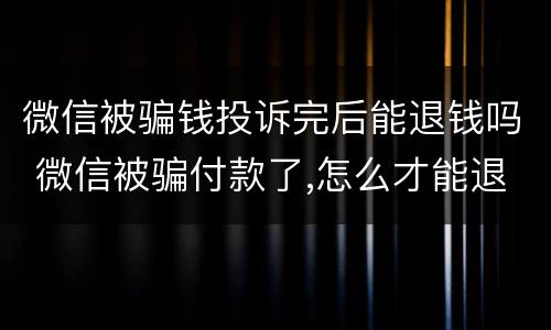 微信被骗钱投诉完后能退钱吗 微信被骗付款了,怎么才能退款回来