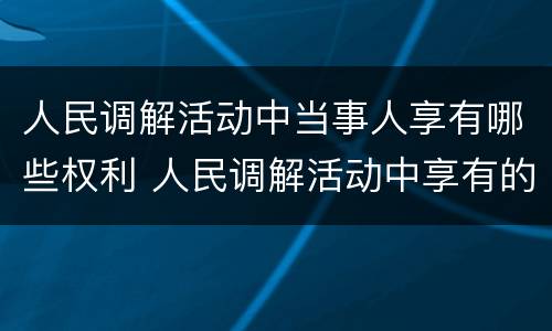 人民调解活动中当事人享有哪些权利 人民调解活动中享有的权利