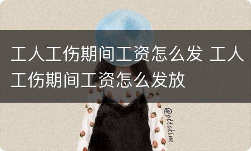 工人工伤期间工资怎么发 工人工伤期间工资怎么发放
