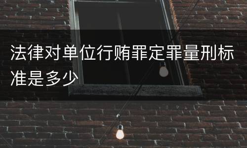法律对单位行贿罪定罪量刑标准是多少