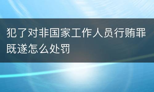 犯了对非国家工作人员行贿罪既遂怎么处罚