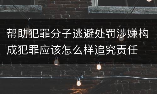 帮助犯罪分子逃避处罚涉嫌构成犯罪应该怎么样追究责任